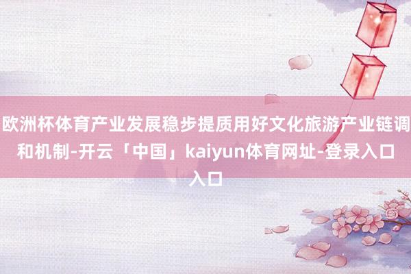 欧洲杯体育产业发展稳步提质用好文化旅游产业链调和机制-开云「中国」kaiyun体育网址-登录入口