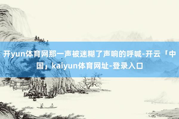 开yun体育网那一声被迷糊了声响的呼喊-开云「中国」kaiyun体育网址-登录入口