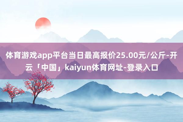 体育游戏app平台当日最高报价25.00元/公斤-开云「中国」kaiyun体育网址-登录入口