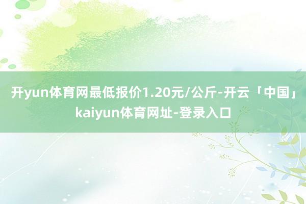 开yun体育网最低报价1.20元/公斤-开云「中国」kaiyun体育网址-登录入口
