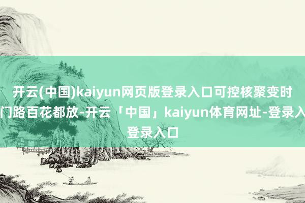 开云(中国)kaiyun网页版登录入口可控核聚变时期门路百花都放-开云「中国」kaiyun体育网址-登录入口