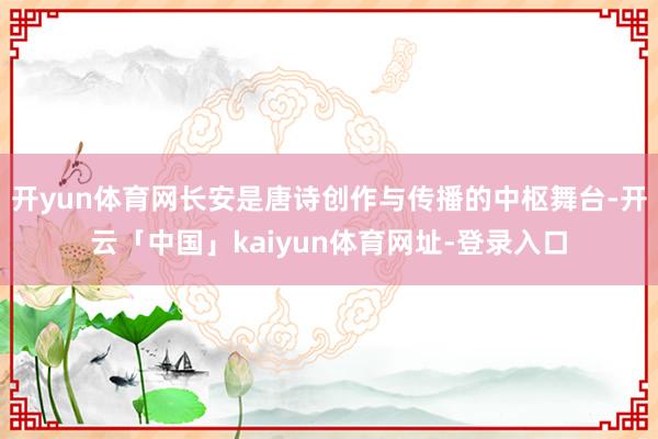 开yun体育网长安是唐诗创作与传播的中枢舞台-开云「中国」kaiyun体育网址-登录入口
