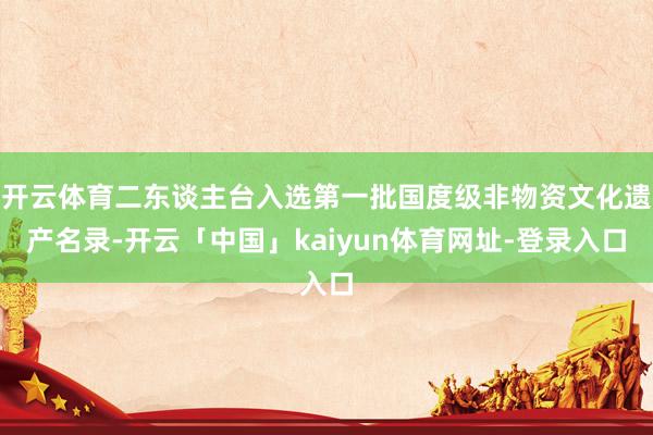 开云体育二东谈主台入选第一批国度级非物资文化遗产名录-开云「中国」kaiyun体育网址-登录入口