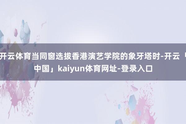 开云体育当同窗选拔香港演艺学院的象牙塔时-开云「中国」kaiyun体育网址-登录入口