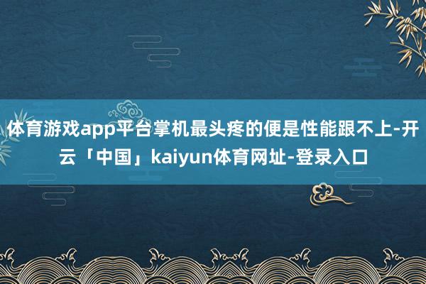 体育游戏app平台掌机最头疼的便是性能跟不上-开云「中国」kaiyun体育网址-登录入口