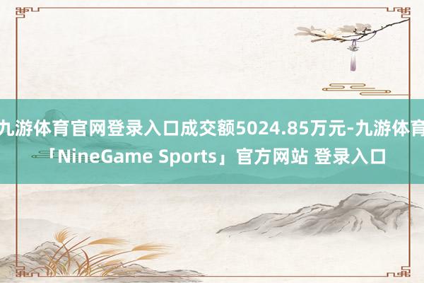 九游体育官网登录入口成交额5024.85万元-九游体育「NineGame Sports」官方网站 登录入口 九游体育官网登录入口成交额5024.85万元-九游体育「Ni