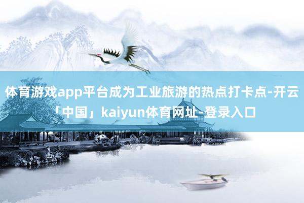 体育游戏app平台成为工业旅游的热点打卡点-开云「中国」kaiyun体育网址-登录入口