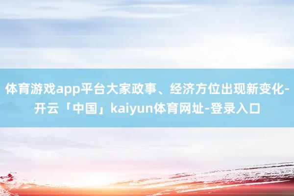 体育游戏app平台大家政事、经济方位出现新变化-开云「中国」kaiyun体育网址-登录入口