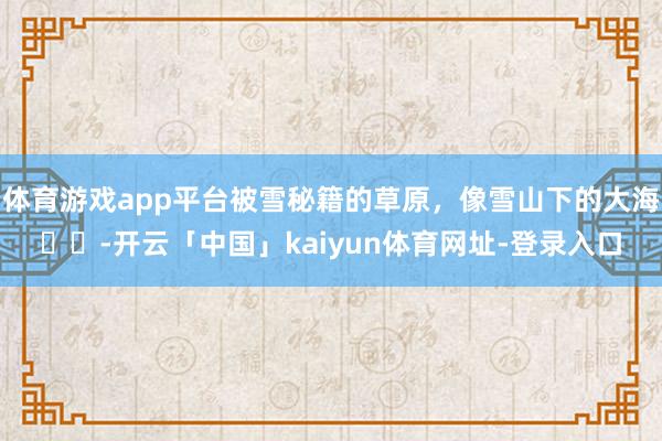 体育游戏app平台被雪秘籍的草原，像雪山下的大海❄️-开云「中国」kaiyun体育网址-登录入口