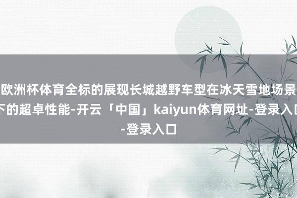 欧洲杯体育全标的展现长城越野车型在冰天雪地场景下的超卓性能-开云「中国」kaiyun体育网址-登录入口