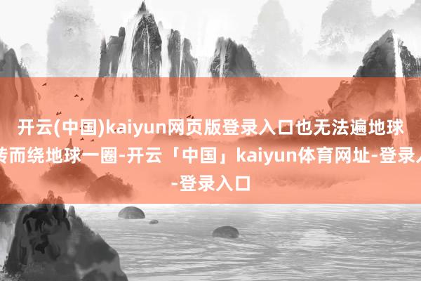 开云(中国)kaiyun网页版登录入口也无法遍地球自转而绕地球一圈-开云「中国」kaiyun体育网址-登录入口