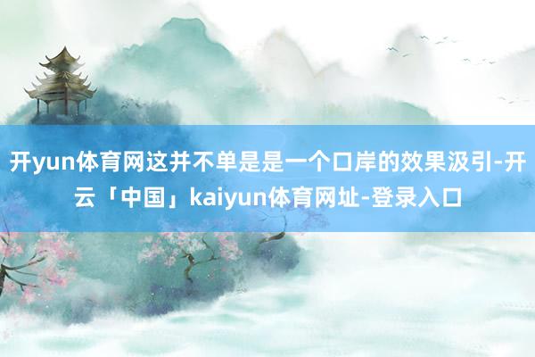 开yun体育网这并不单是是一个口岸的效果汲引-开云「中国」kaiyun体育网址-登录入口